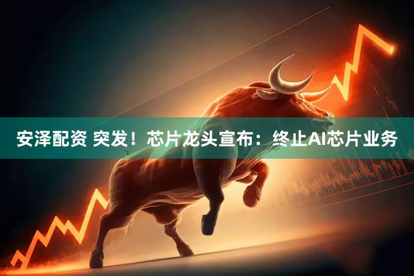 安泽配资 突发！芯片龙头宣布：终止AI芯片业务