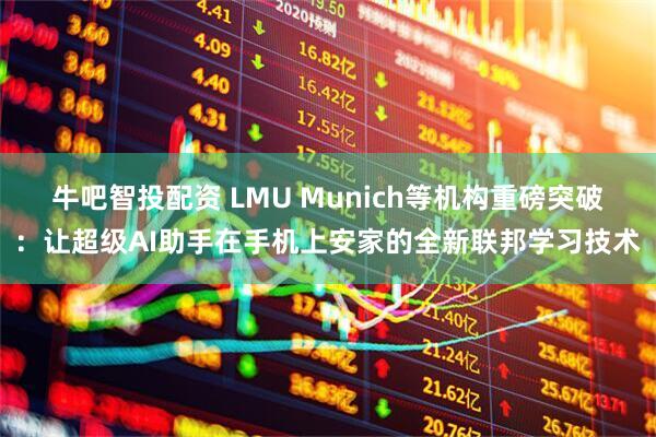 牛吧智投配资 LMU Munich等机构重磅突破：让超级AI助手在手机上安家的全新联邦学习技术