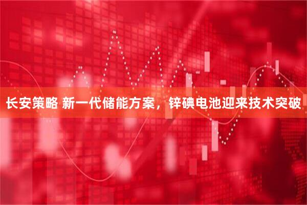 长安策略 新一代储能方案，锌碘电池迎来技术突破