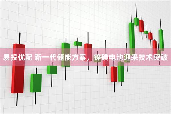 易投优配 新一代储能方案，锌碘电池迎来技术突破