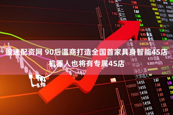 股迷配资网 90后温商打造全国首家具身智能4S店机器人也将有专属4S店