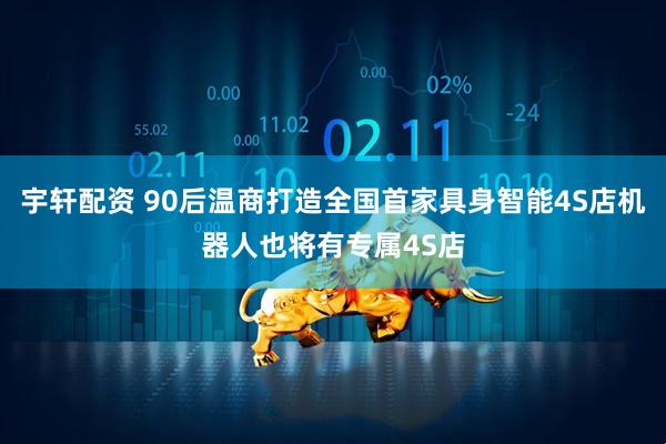 宇轩配资 90后温商打造全国首家具身智能4S店机器人也将有专属4S店
