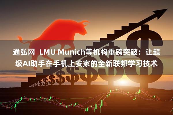 通弘网  LMU Munich等机构重磅突破：让超级AI助手在手机上安家的全新联邦学习技术