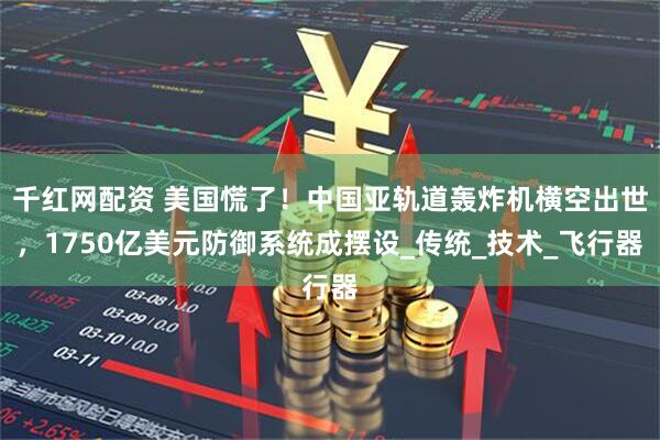 千红网配资 美国慌了！中国亚轨道轰炸机横空出世，1750亿美元防御系统成摆设_传统_技术_飞行器