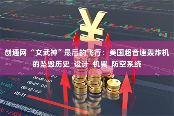 创通网 “女武神”最后的飞行：美国超音速轰炸机的坠毁历史_设计_机翼_防空系统