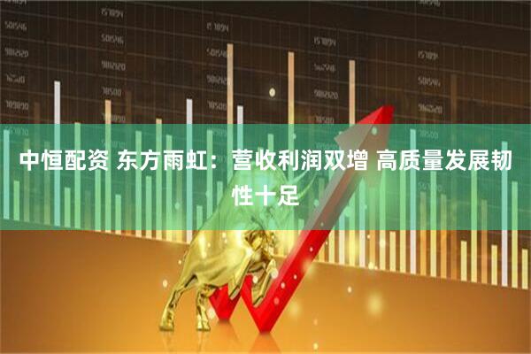 中恒配资 东方雨虹：营收利润双增 高质量发展韧性十足