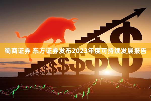 蜀商证券 东方证券发布2023年度可持续发展报告