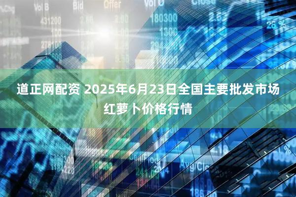 道正网配资 2025年6月23日全国主要批发市场红萝卜价格行情