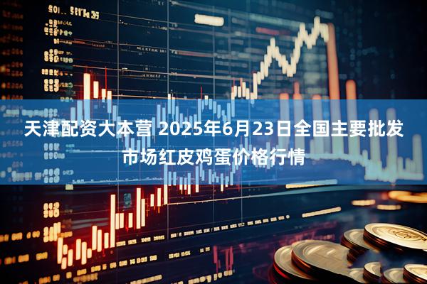 天津配资大本营 2025年6月23日全国主要批发市场红皮鸡蛋价格行情