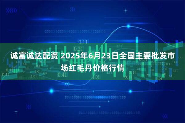 诚富诚达配资 2025年6月23日全国主要批发市场红毛丹价格行情