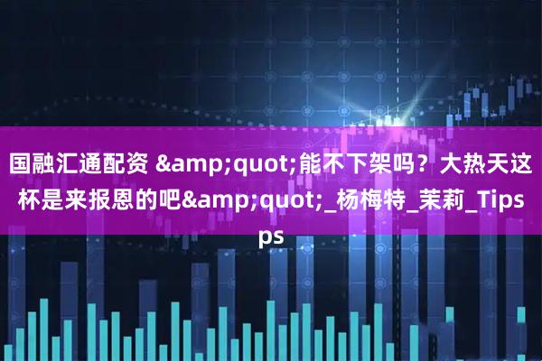 国融汇通配资 &quot;能不下架吗？大热天这杯是来报恩的吧&quot;_杨梅特_茉莉_Tips