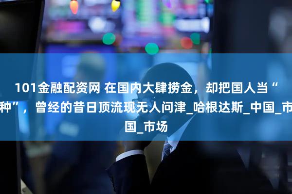 101金融配资网 在国内大肆捞金，却把国人当“怨种”，曾经的昔日顶流现无人问津_哈根达斯_中国_市场