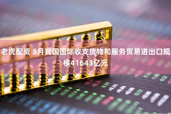 老虎配资 5月我国国际收支货物和服务贸易进出口规模41643亿元
