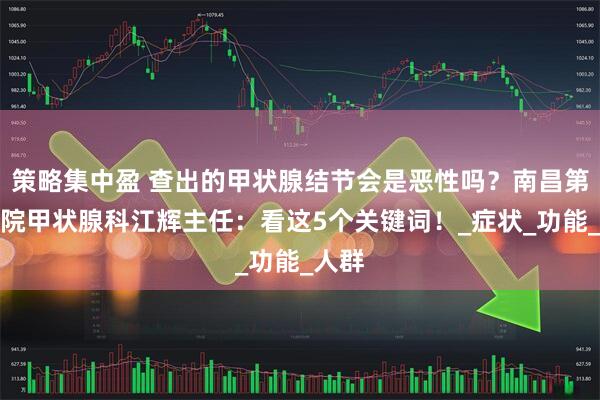 策略集中盈 查出的甲状腺结节会是恶性吗？南昌第五医院甲状腺科江辉主任：看这5个关键词！_症状_功能_人群
