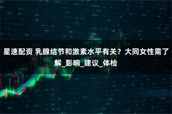 星速配资 乳腺结节和激素水平有关？大同女性需了解_影响_建议_体检