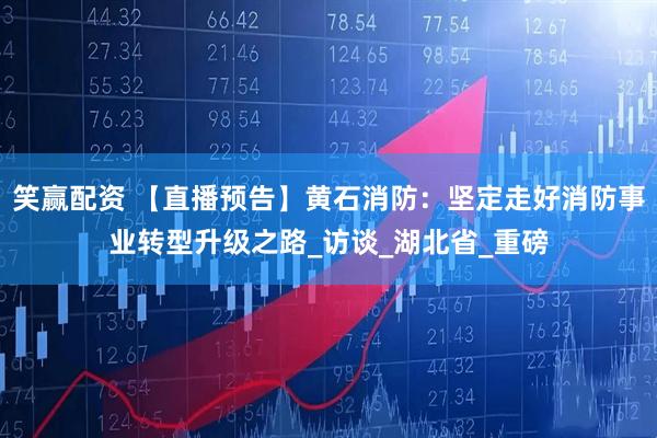 笑赢配资 【直播预告】黄石消防：坚定走好消防事业转型升级之路_访谈_湖北省_重磅