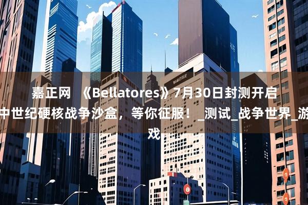 嘉正网  《Bellatores》7月30日封测开启！中世纪硬核战争沙盒，等你征服！_测试_战争世界_游戏