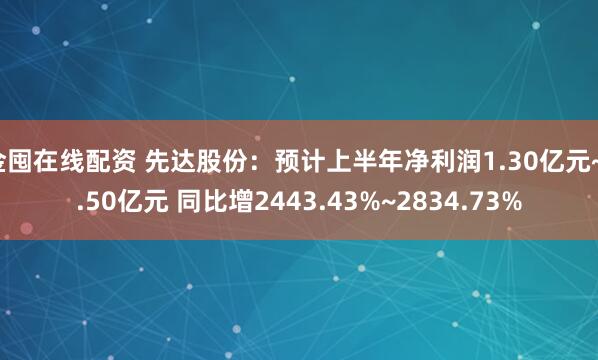 金囤在线配资 先达股份：预计上半年净利润1.30亿元~1.50亿元 同比增2443.43%~2834.73%