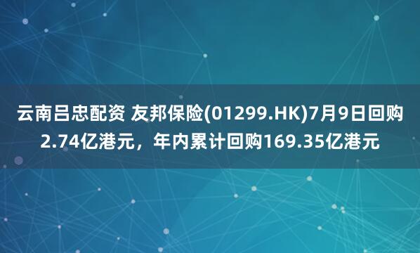 云南吕忠配资 友邦保险(01299.HK)7月9日回购2.74亿港元，年内累计回购169.35亿港元