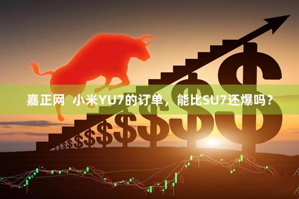 嘉正网  小米YU7的订单，能比SU7还爆吗？