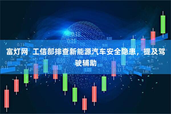 富灯网  工信部排查新能源汽车安全隐患，提及驾驶辅助