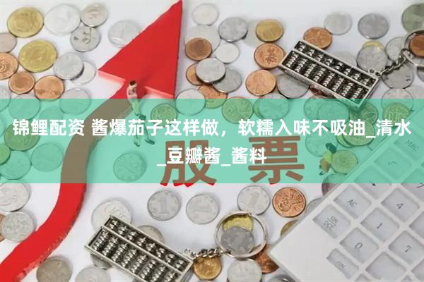 锦鲤配资 酱爆茄子这样做，软糯入味不吸油_清水_豆瓣酱_酱料