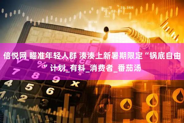 倍悦网 瞄准年轻人群 湊湊上新暑期限定“锅底自由”计划_有料_消费者_番茄汤