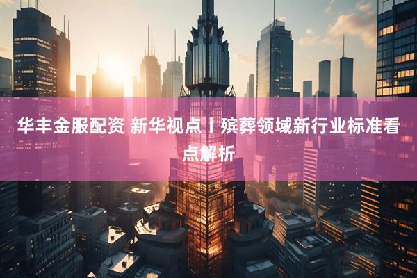 华丰金服配资 新华视点丨殡葬领域新行业标准看点解析