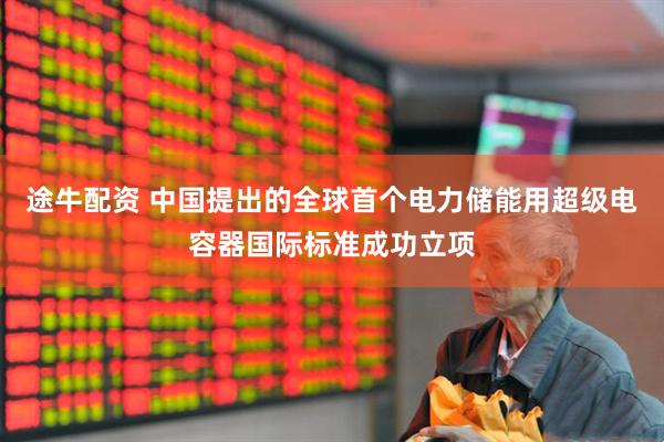 途牛配资 中国提出的全球首个电力储能用超级电容器国际标准成功立项