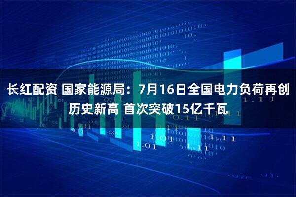 长红配资 国家能源局：7月16日全国电力负荷再创历史新高 首次突破15亿千瓦