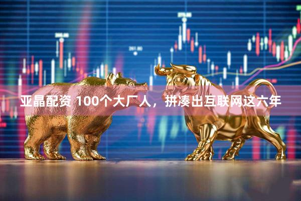 亚晶配资 100个大厂人，拼凑出互联网这六年