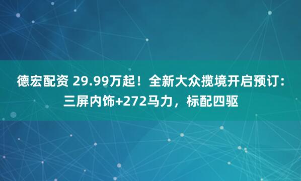 德宏配资 29.99万起！全新大众揽境开启预订：三屏内饰+272马力，标配四驱