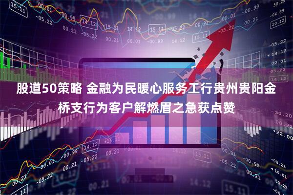 股道50策略 金融为民暖心服务工行贵州贵阳金桥支行为客户解燃眉之急获点赞
