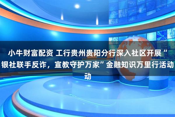 小牛财富配资 工行贵州贵阳分行深入社区开展“银社联手反诈，宣教守护万家”金融知识万里行活动