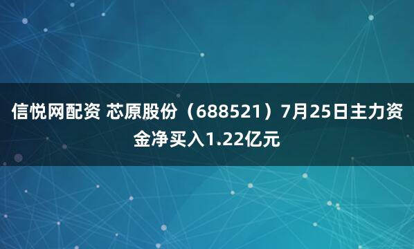 信悦网配资 芯原股份（688521）7月25日主力资金净买入1.22亿元