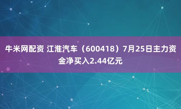 牛米网配资 江淮汽车（600418）7月25日主力资金净买入2.44亿元