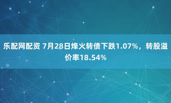 乐配网配资 7月28日烽火转债下跌1.07%，转股溢价率18.54%