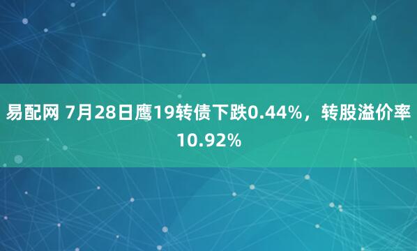 易配网 7月28日鹰19转债下跌0.44%，转股溢价率10.92%