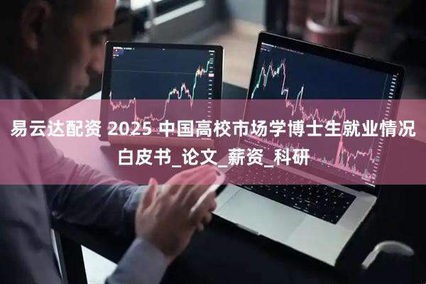 易云达配资 2025 中国高校市场学博士生就业情况白皮书_论文_薪资_科研