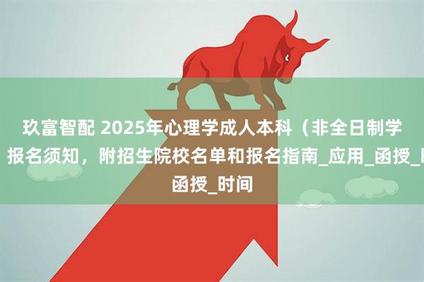 玖富智配 2025年心理学成人本科（非全日制学历）报名须知，附招生院校名单和报名指南_应用_函授_时间
