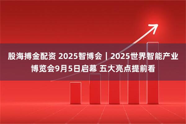 股海搏金配资 2025智博会｜2025世界智能产业博览会9月5日启幕 五大亮点提前看