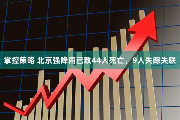 掌控策略 北京强降雨已致44人死亡，9人失踪失联