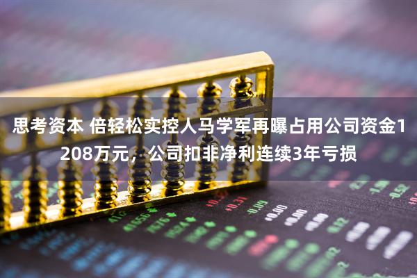 思考资本 倍轻松实控人马学军再曝占用公司资金1208万元，公司扣非净利连续3年亏损