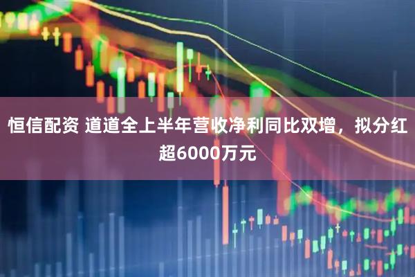 恒信配资 道道全上半年营收净利同比双增，拟分红超6000万元