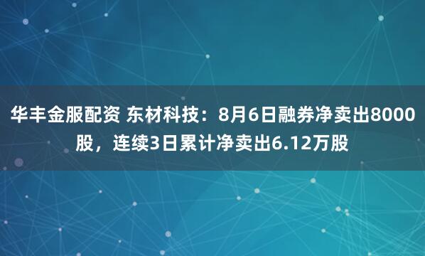 华丰金服配资 东材科技：8月6日融券净卖出8000股，连续3日累计净卖出6.12万股