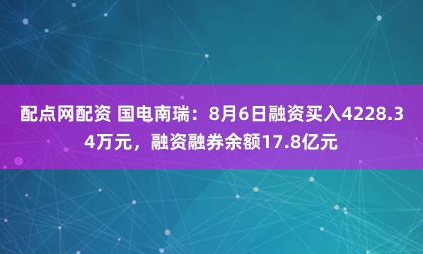 配点网配资 国电南瑞：8月6日融资买入4228.34万元，融资融券余额17.8亿元