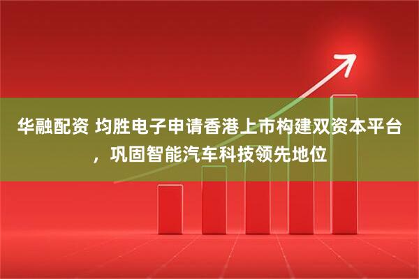 华融配资 均胜电子申请香港上市构建双资本平台，巩固智能汽车科技领先地位