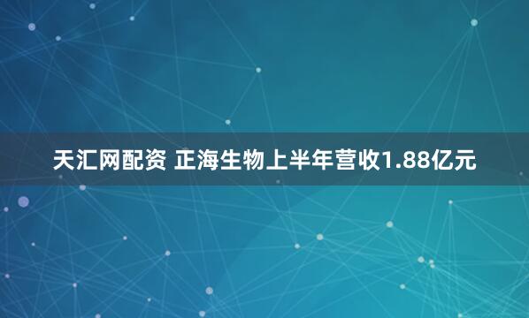 天汇网配资 正海生物上半年营收1.88亿元