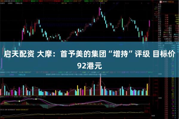 启天配资 大摩：首予美的集团“增持”评级 目标价92港元
