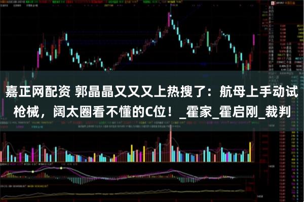 嘉正网配资 郭晶晶又又又上热搜了：航母上手动试枪械，阔太圈看不懂的C位！_霍家_霍启刚_裁判